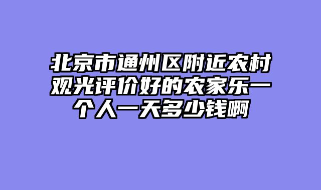 北京市通州区附近农村观光评价好的农家乐一个人一天多少钱啊