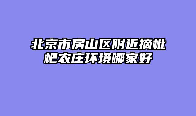 北京市房山区附近摘枇杷农庄环境哪家好