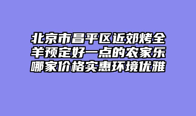 北京市昌平区近郊烤全羊预定好一点的农家乐哪家价格实惠环境优雅