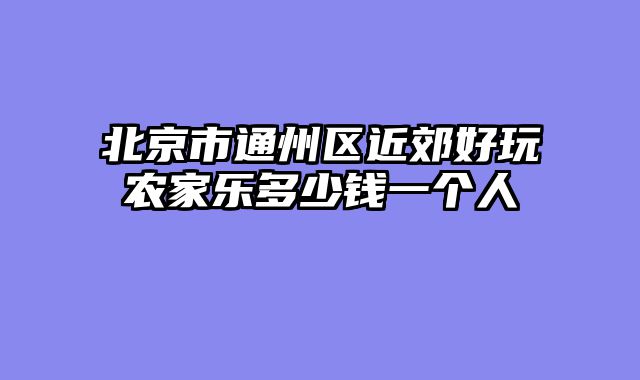 北京市通州区近郊好玩农家乐多少钱一个人