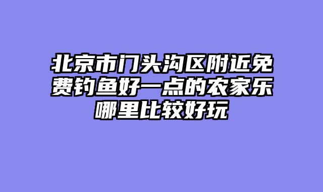 北京市门头沟区附近免费钓鱼好一点的农家乐哪里比较好玩