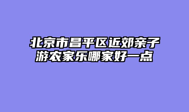 北京市昌平区近郊亲子游农家乐哪家好一点