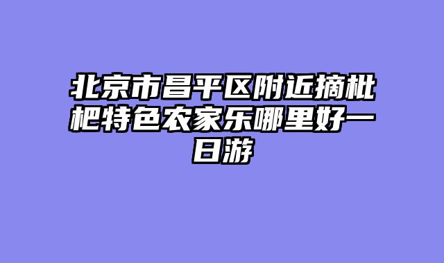 北京市昌平区附近摘枇杷特色农家乐哪里好一日游