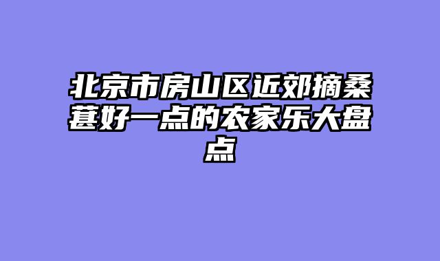 北京市房山区近郊摘桑葚好一点的农家乐大盘点