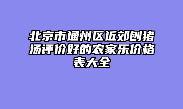 北京市通州区近郊刨猪汤评价好的农家乐价格表大全