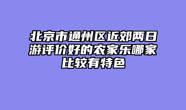 北京市通州区近郊两日游评价好的农家乐哪家比较有特色