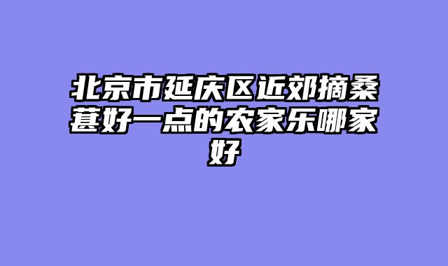 北京市延庆区近郊摘桑葚好一点的农家乐哪家好