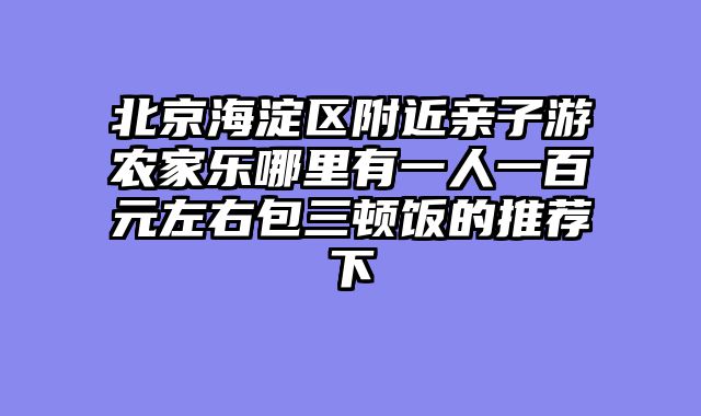 北京海淀区附近亲子游农家乐哪里有一人一百元左右包三顿饭的推荐下