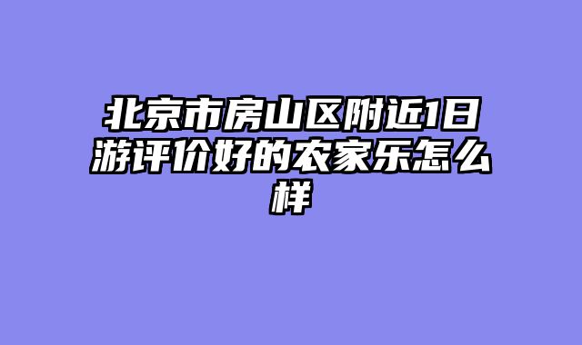 北京市房山区附近1日游评价好的农家乐怎么样