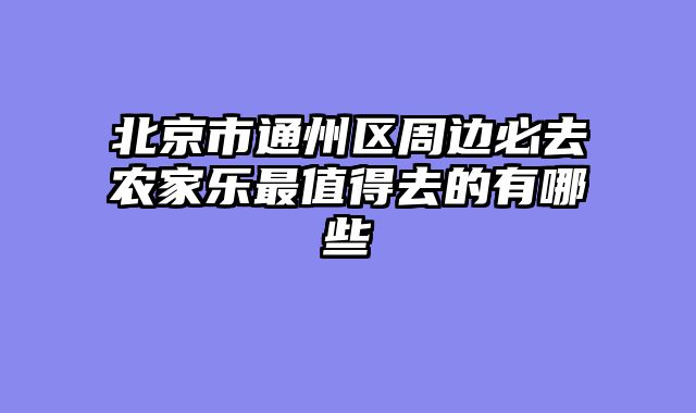 北京市通州区周边必去农家乐最值得去的有哪些