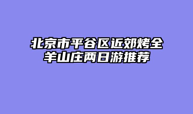 北京市平谷区近郊烤全羊山庄两日游推荐