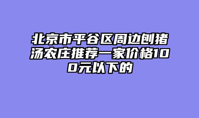 北京市平谷区周边刨猪汤农庄推荐一家价格100元以下的