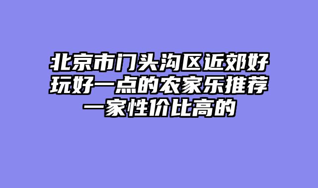 北京市门头沟区近郊好玩好一点的农家乐推荐一家性价比高的