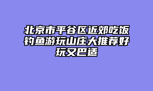 北京市平谷区近郊吃饭钓鱼游玩山庄大推荐好玩又巴适