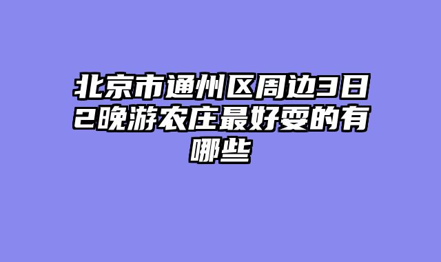 北京市通州区周边3日2晚游农庄最好耍的有哪些