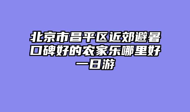 北京市昌平区近郊避暑口碑好的农家乐哪里好一日游