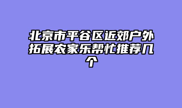 北京市平谷区近郊户外拓展农家乐帮忙推荐几个