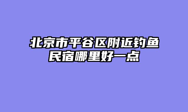 北京市平谷区附近钓鱼民宿哪里好一点