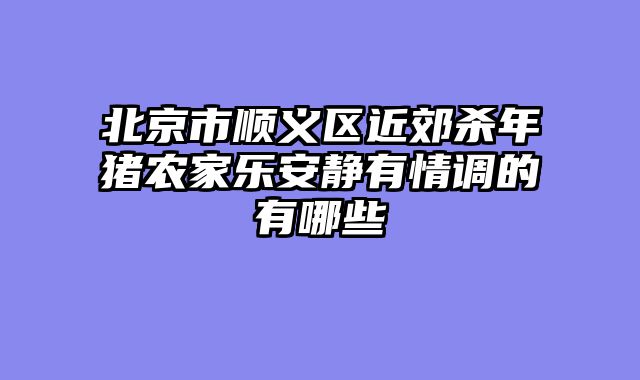 北京市顺义区近郊杀年猪农家乐安静有情调的有哪些