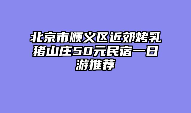 北京市顺义区近郊烤乳猪山庄50元民宿一日游推荐
