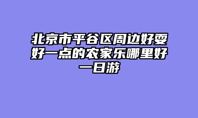 北京市平谷区周边好耍好一点的农家乐哪里好一日游
