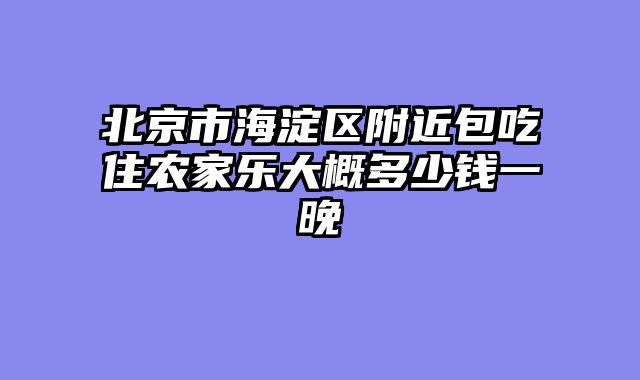 北京市海淀区附近包吃住农家乐大概多少钱一晚