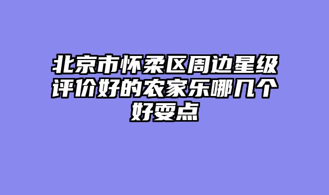 北京市怀柔区周边星级评价好的农家乐哪几个好耍点