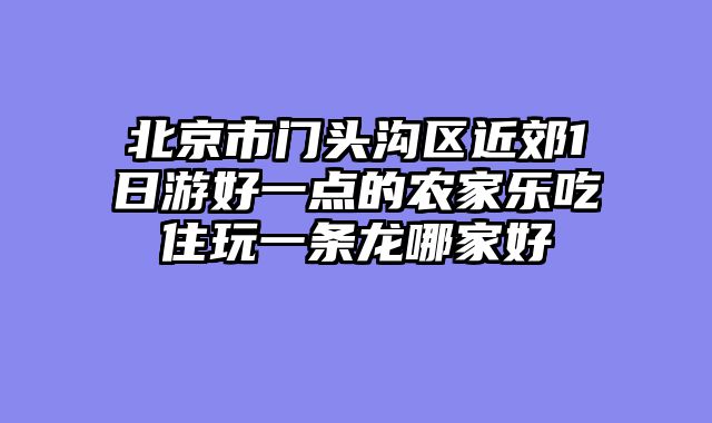 北京市门头沟区近郊1日游好一点的农家乐吃住玩一条龙哪家好