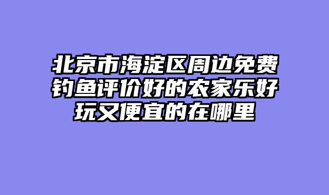 北京市海淀区周边免费钓鱼评价好的农家乐好玩又便宜的在哪里