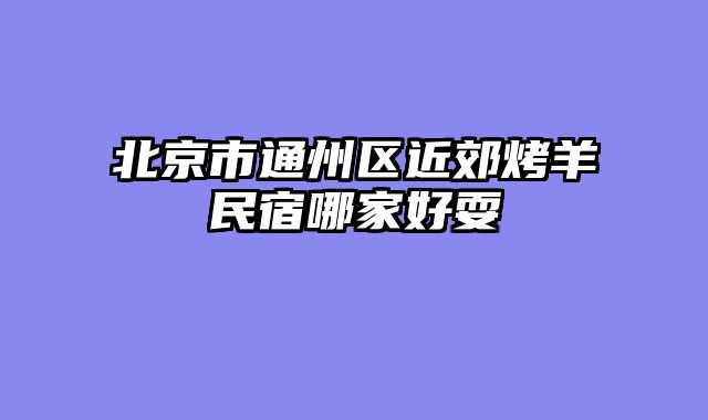 北京市通州区近郊烤羊民宿哪家好耍