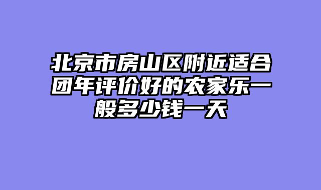 北京市房山区附近适合团年评价好的农家乐一般多少钱一天