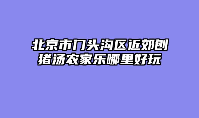 北京市门头沟区近郊刨猪汤农家乐哪里好玩