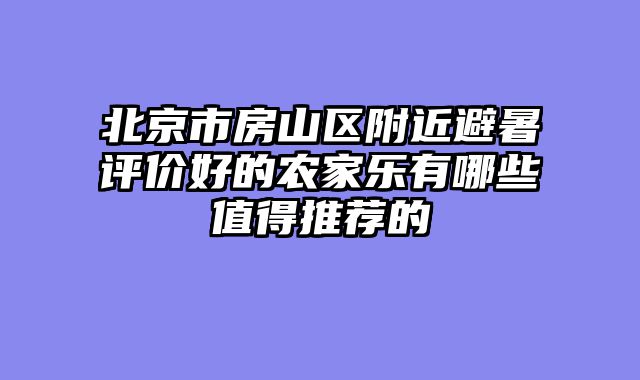 北京市房山区附近避暑评价好的农家乐有哪些值得推荐的