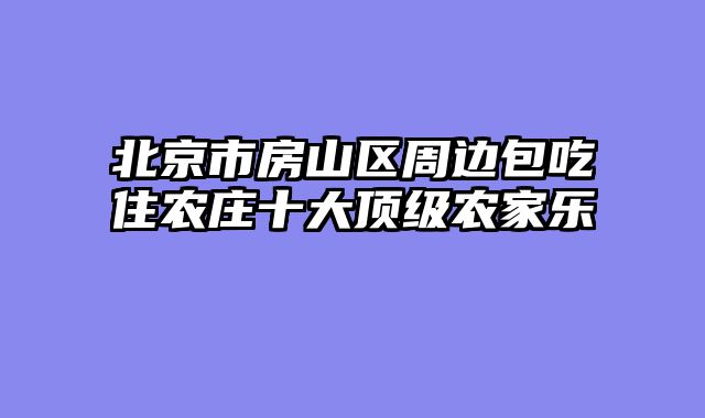 北京市房山区周边包吃住农庄十大顶级农家乐