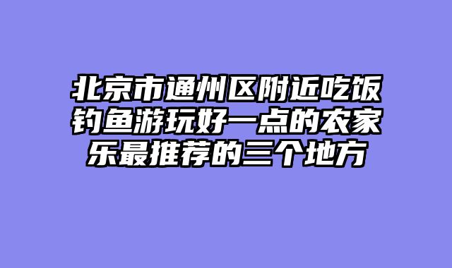 北京市通州区附近吃饭钓鱼游玩好一点的农家乐最推荐的三个地方