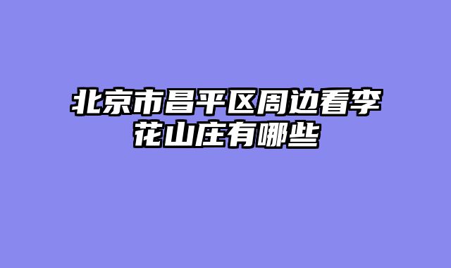 北京市昌平区周边看李花山庄有哪些