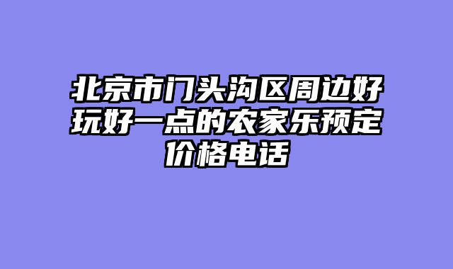北京市门头沟区周边好玩好一点的农家乐预定价格电话
