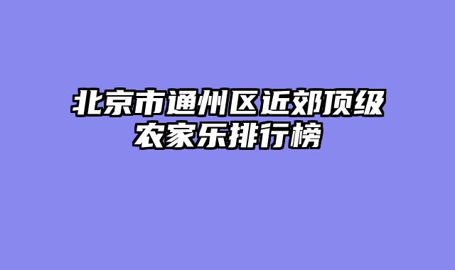 北京市通州区近郊顶级农家乐排行榜
