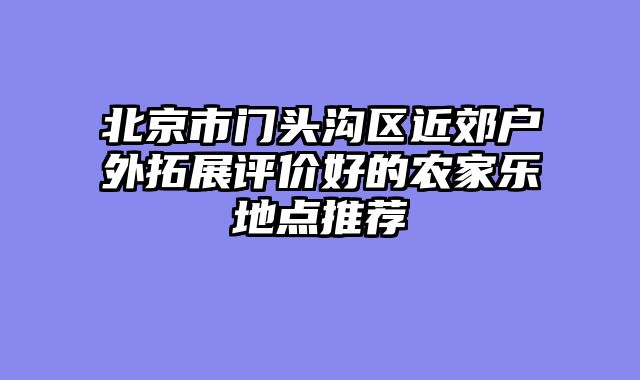 北京市门头沟区近郊户外拓展评价好的农家乐地点推荐