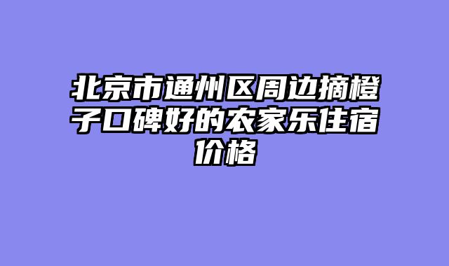 北京市通州区周边摘橙子口碑好的农家乐住宿价格