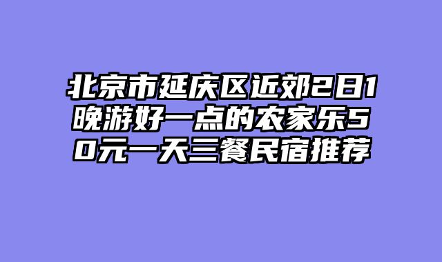 北京市延庆区近郊2日1晚游好一点的农家乐50元一天三餐民宿推荐