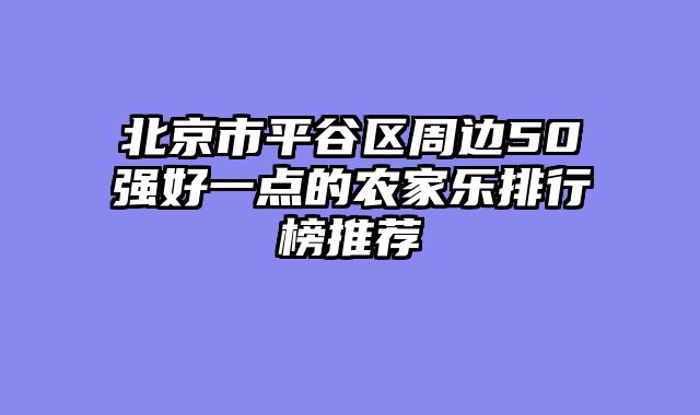 北京市平谷区周边50强好一点的农家乐排行榜推荐