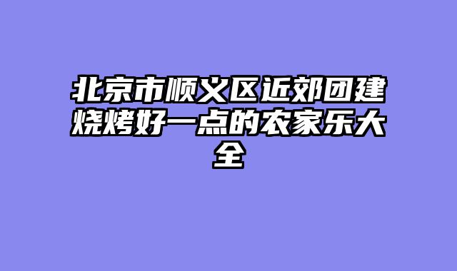 北京市顺义区近郊团建烧烤好一点的农家乐大全