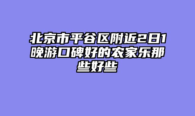 北京市平谷区附近2日1晚游口碑好的农家乐那些好些