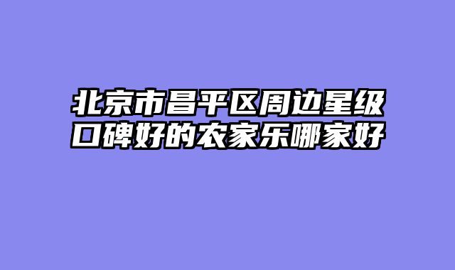 北京市昌平区周边星级口碑好的农家乐哪家好
