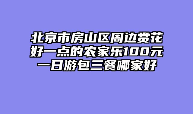 北京市房山区周边赏花好一点的农家乐100元一日游包三餐哪家好