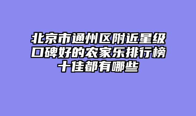 北京市通州区附近星级口碑好的农家乐排行榜十佳都有哪些