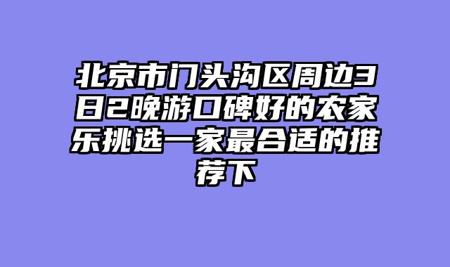 北京市门头沟区周边3日2晚游口碑好的农家乐挑选一家最合适的推荐下