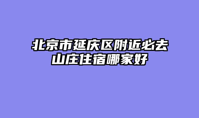 北京市延庆区附近必去山庄住宿哪家好