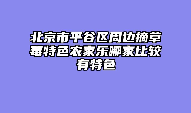 北京市平谷区周边摘草莓特色农家乐哪家比较有特色
